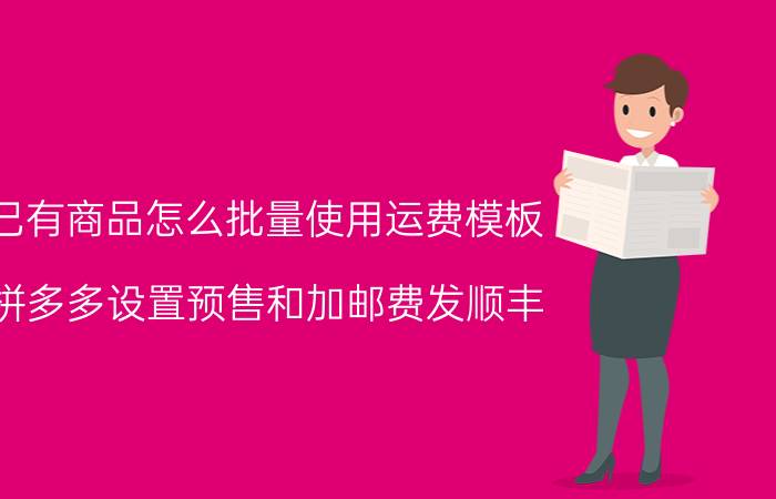 已有商品怎么批量使用运费模板 拼多多设置预售和加邮费发顺丰？